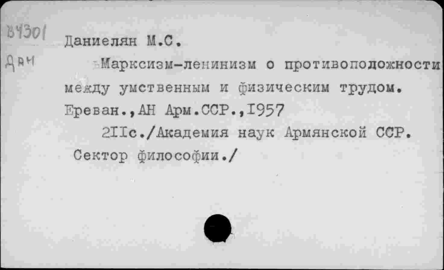 ﻿Дани е лян М.С.
ДйН
Марксизм-ленинизм о противоположности между умственным и физическим трудом. Ереван.,АН Арм.ССР.,1957
211с./Академия наук Армянской ССР. Сектор философии./